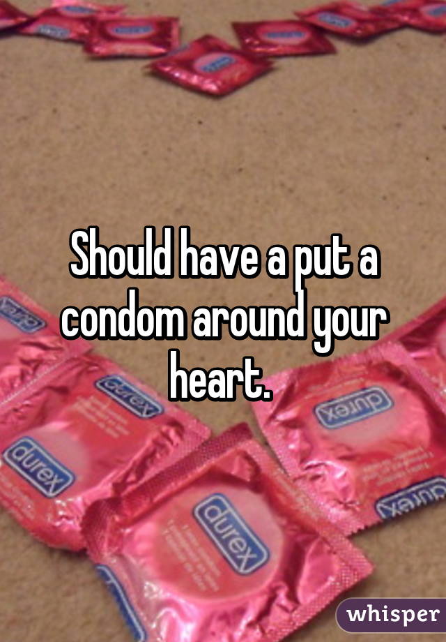 Should have a put a condom around your heart. 