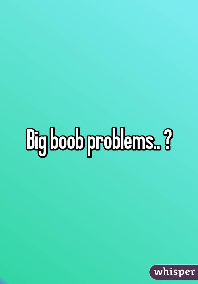 Big boob problems.. 😕