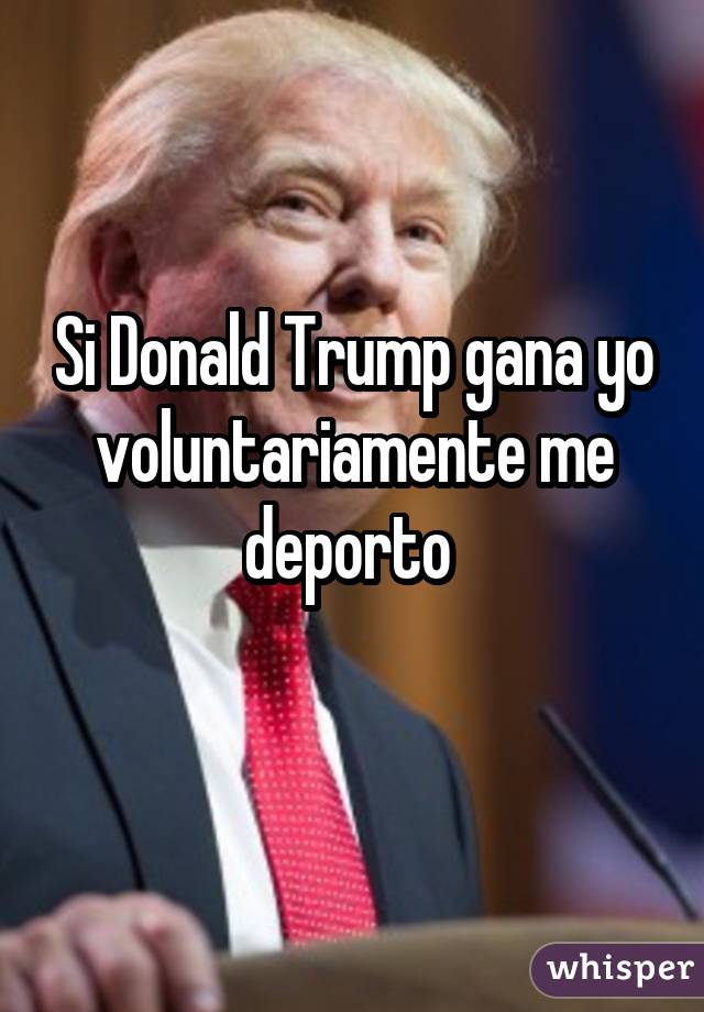 Si Donald Trump gana yo voluntariamente me deporto 