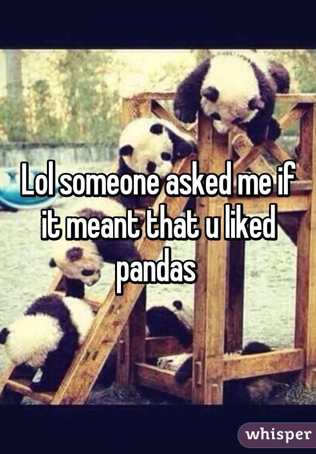 Lol someone asked me if it meant that u liked pandas 
