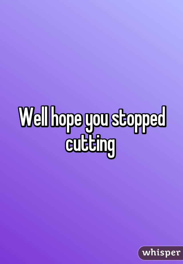 Well hope you stopped cutting 