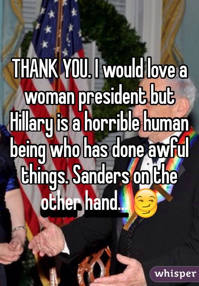 THANK YOU. I would love a woman president but Hillary is a horrible human being who has done awful things. Sanders on the other hand... 😏