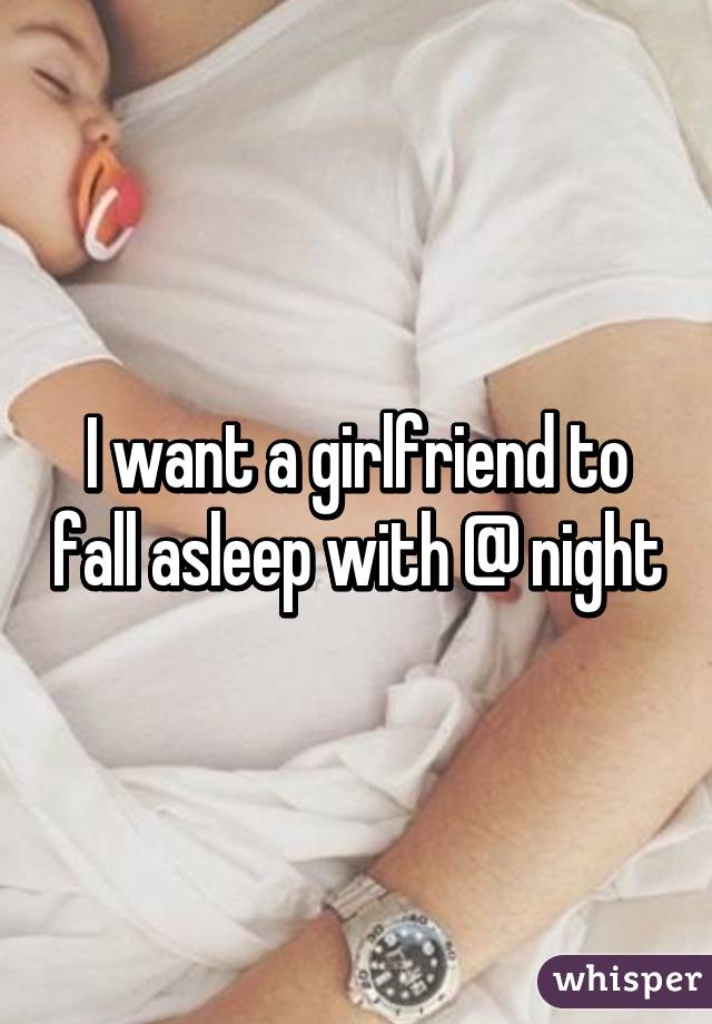 I want a girlfriend to fall asleep with @ night