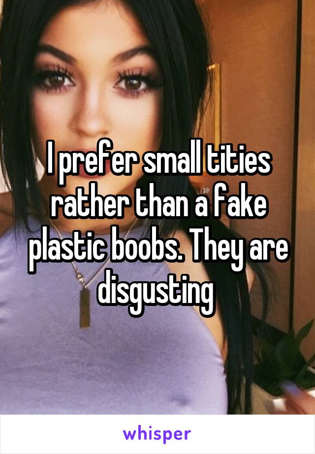 I prefer small tities rather than a fake plastic boobs. They are disgusting 
