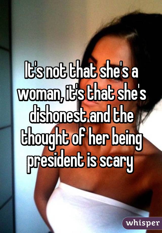 It's not that she's a woman, it's that she's dishonest and the thought of her being president is scary 