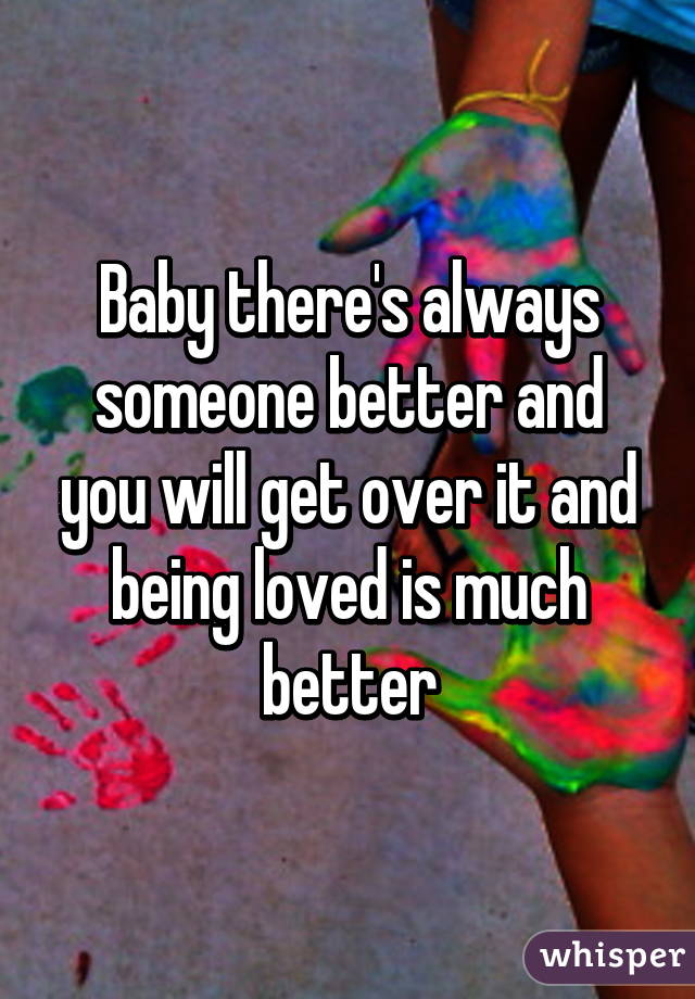 Baby there's always someone better and you will get over it and being loved is much better