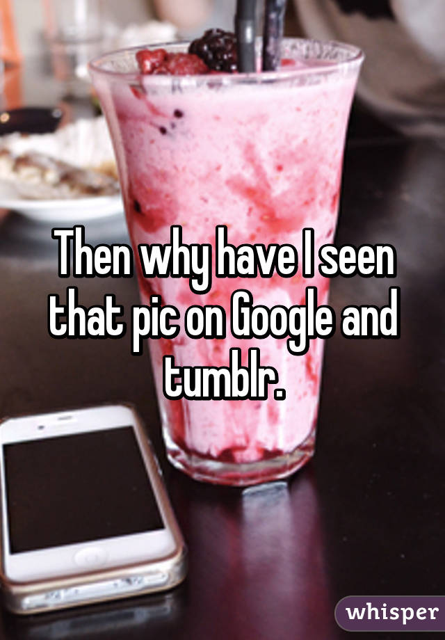 Then why have I seen that pic on Google and tumblr.