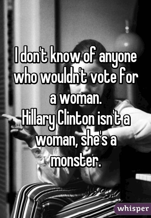 I don't know of anyone who wouldn't vote for a woman.
Hillary Clinton isn't a woman, she's a monster.