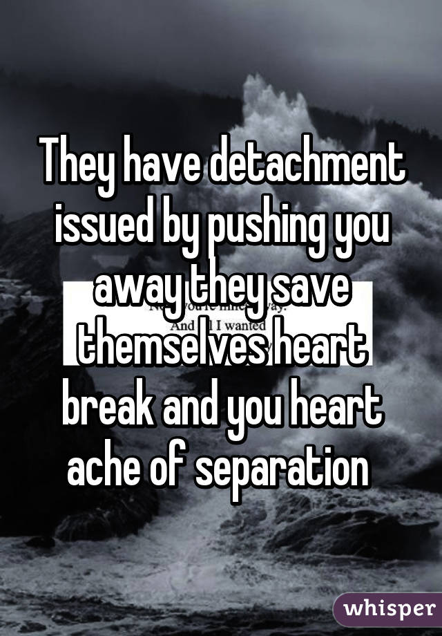 They have detachment issued by pushing you away they save themselves heart break and you heart ache of separation 