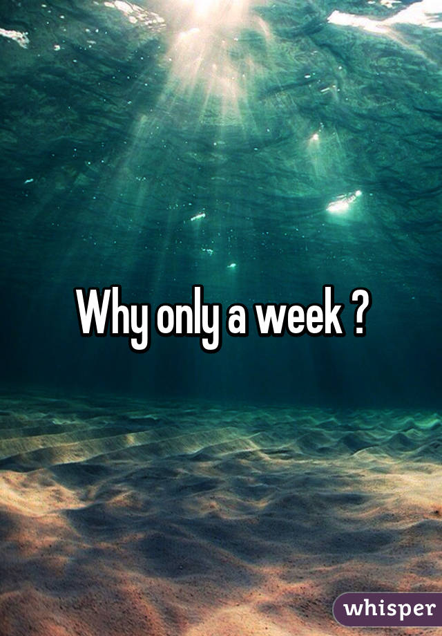 Why only a week ?