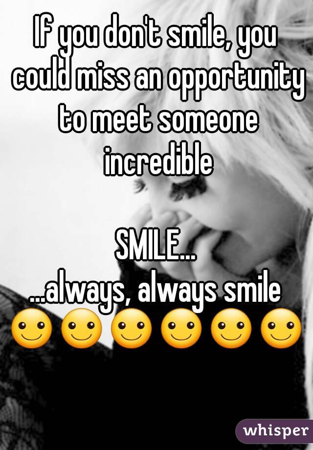 If you don't smile, you could miss an opportunity to meet someone incredible

SMILE...
...always, always smile
☺☺☺☺☺☺