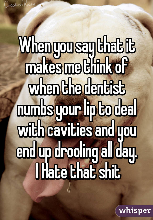 When you say that it makes me think of when the dentist numbs your lip to deal with cavities and you end up drooling all day.
 I Hate that shit