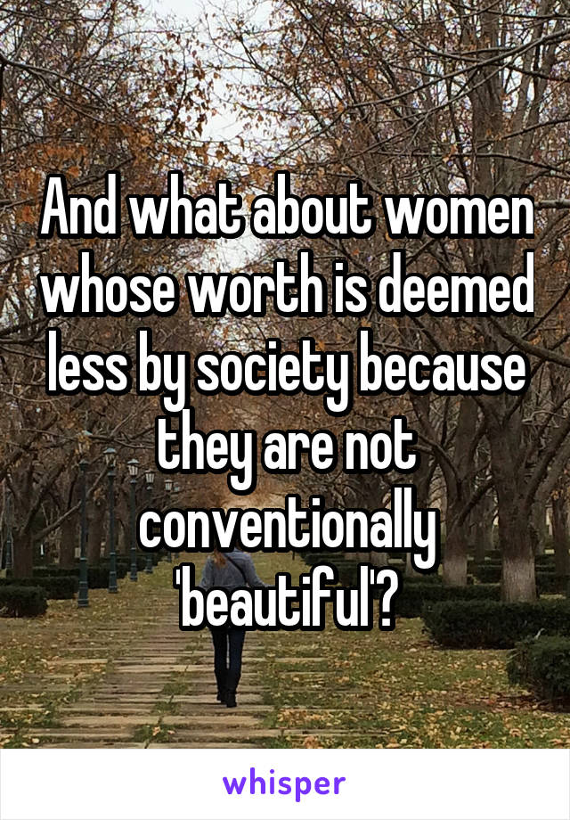 And what about women whose worth is deemed less by society because they are not conventionally 'beautiful'?