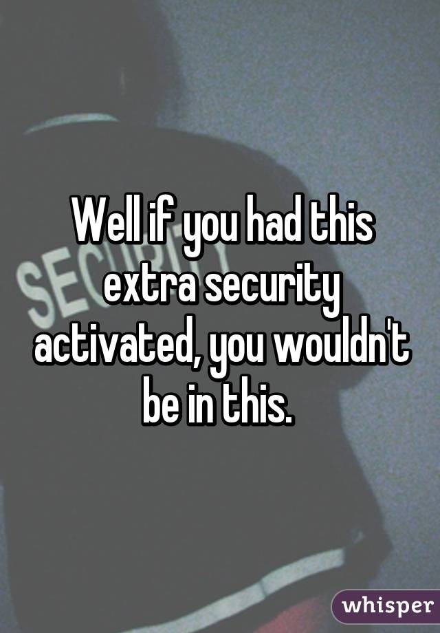 Well if you had this extra security activated, you wouldn't be in this. 