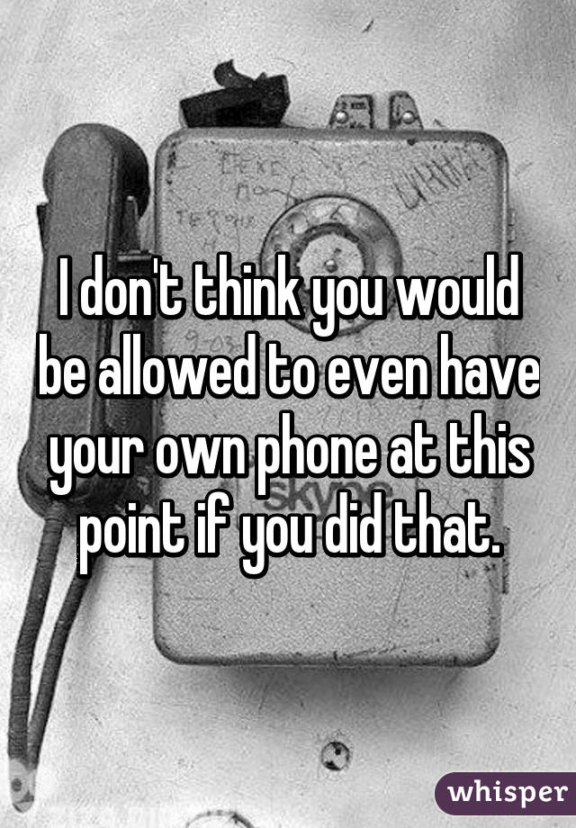 I don't think you would be allowed to even have your own phone at this point if you did that.