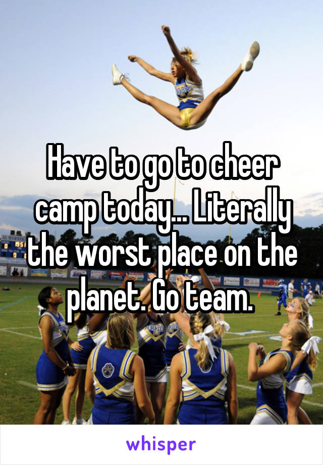 Have to go to cheer camp today... Literally the worst place on the planet. Go team. 