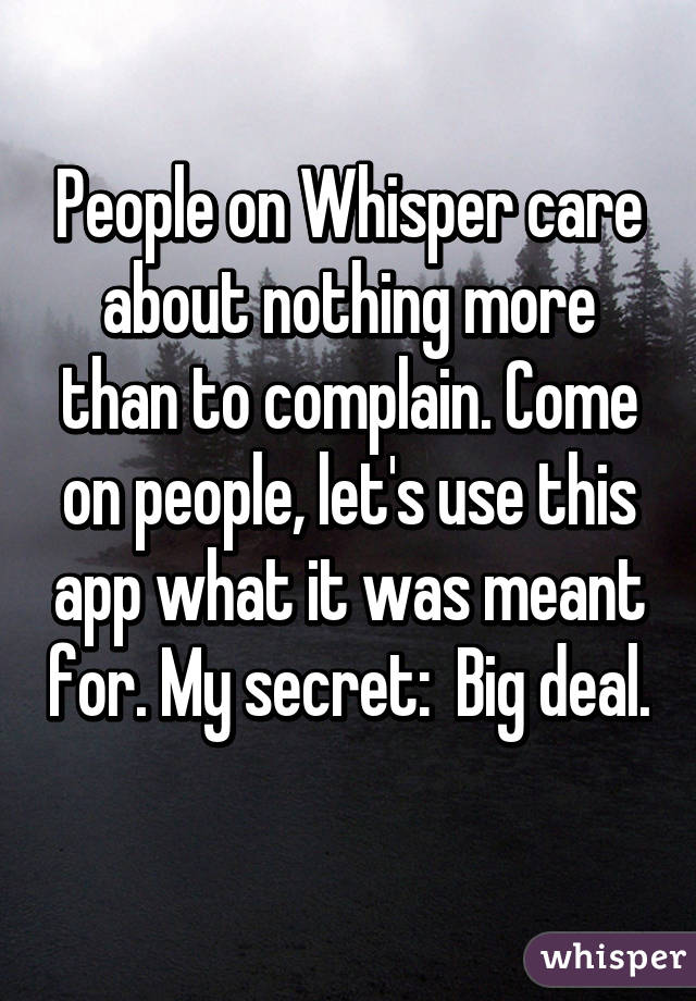 People on Whisper care about nothing more than to complain. Come on people, let's use this app what it was meant for. My secret:  Big deal. 