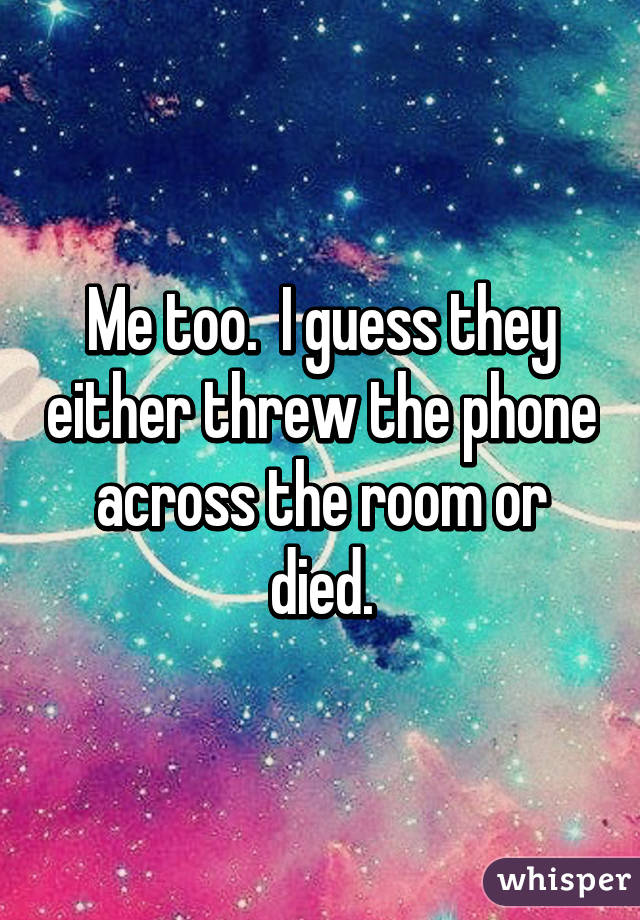 Me too.  I guess they either threw the phone across the room or died.