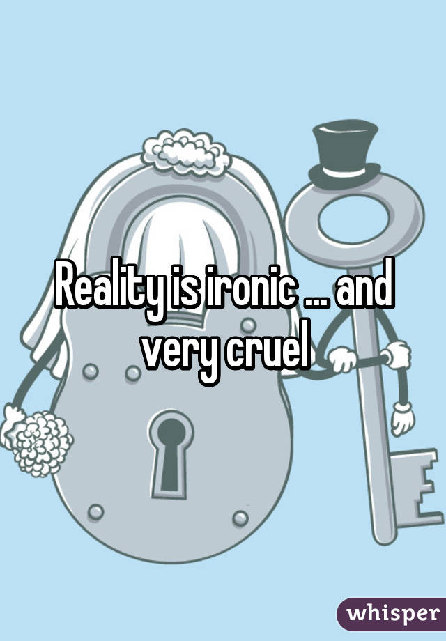 Reality is ironic ... and very cruel