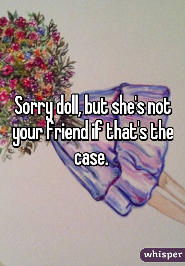 Sorry doll, but she's not your friend if that's the case. 