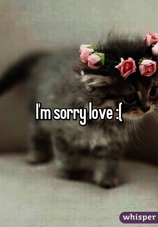 I'm sorry love :(