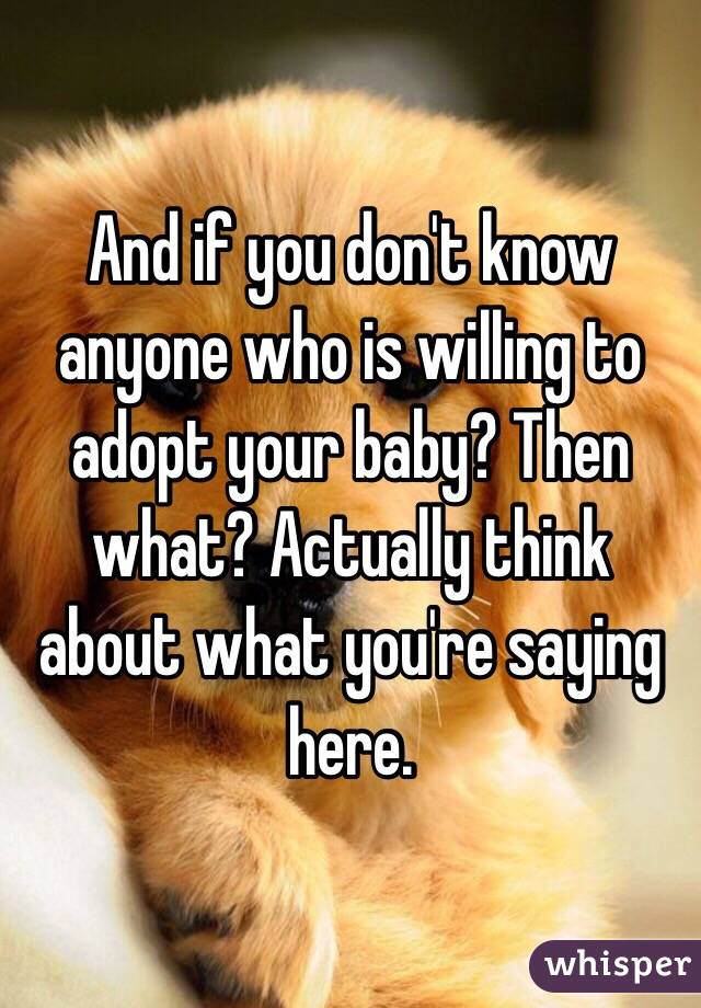 And if you don't know anyone who is willing to adopt your baby? Then what? Actually think about what you're saying here. 