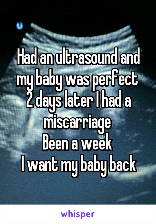 Had an ultrasound and my baby was perfect 
2 days later I had a miscarriage 
Been a week 
I want my baby back