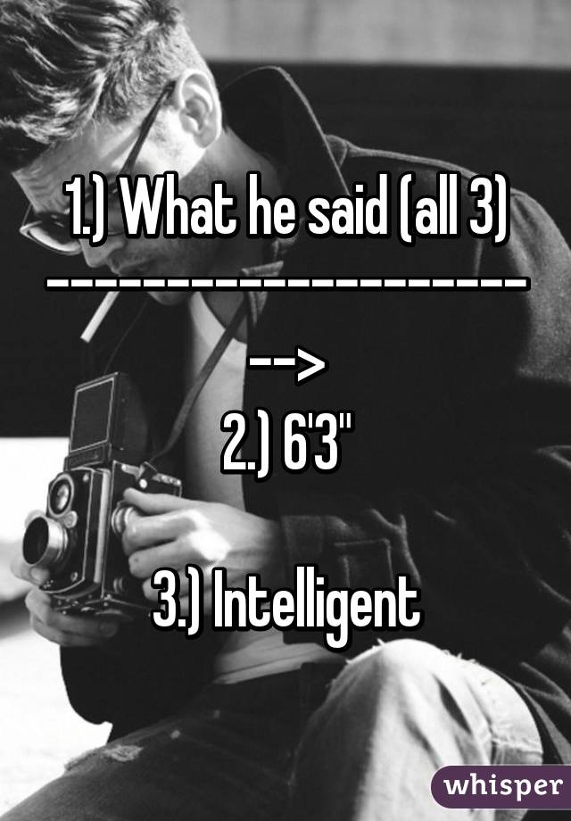 1.) What he said (all 3)
---------------------->
2.) 6'3"

3.) Intelligent