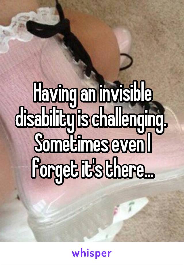 Having an invisible disability is challenging. 
Sometimes even I forget it's there...