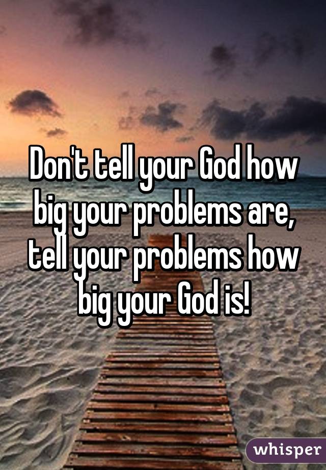 Don't tell your God how big your problems are, tell your problems how big your God is!