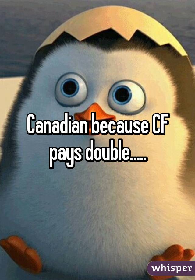 Canadian because CF pays double.....