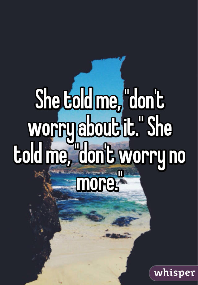 She told me, "don't worry about it." She told me, "don't worry no more."