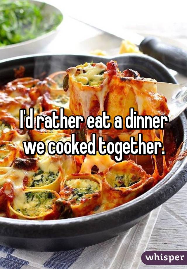 I'd rather eat a dinner we cooked together.