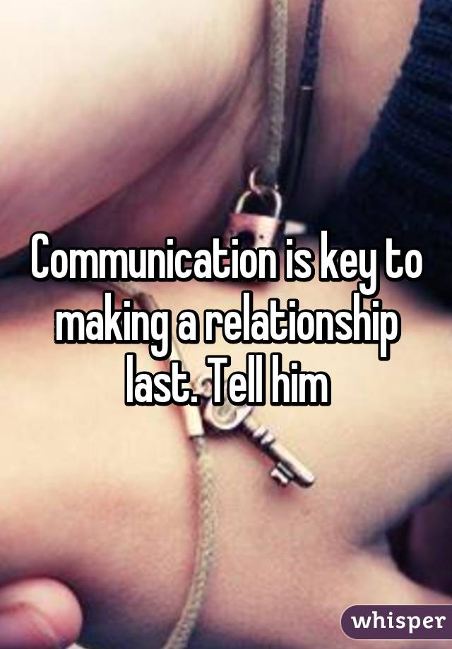 Communication is key to making a relationship last. Tell him