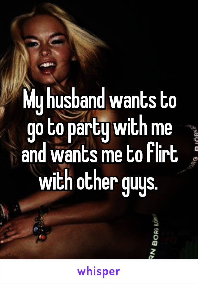 My husband wants to go to party with me and wants me to flirt with other guys. 