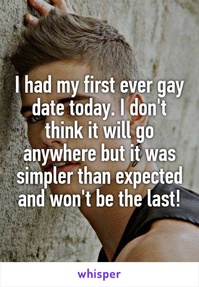 I had my first ever gay date today. I don't think it will go anywhere but it was simpler than expected and won't be the last!