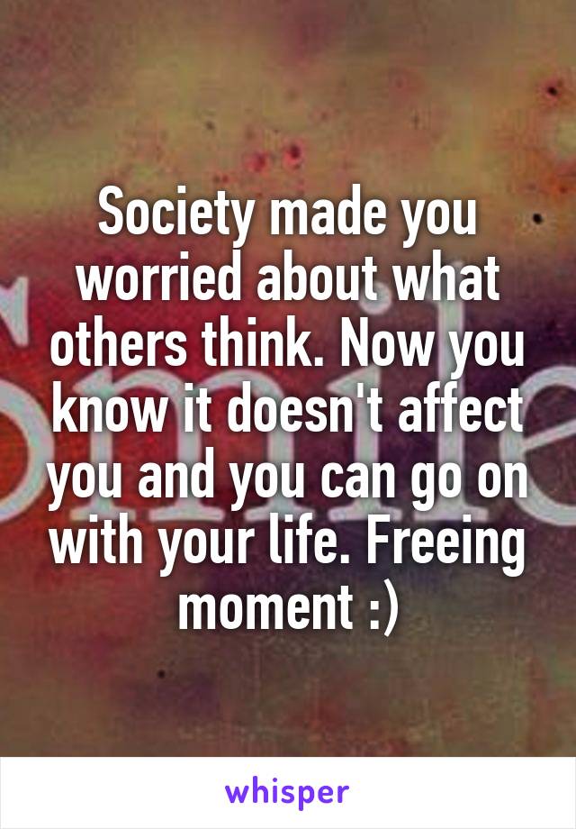 Society made you worried about what others think. Now you know it doesn't affect you and you can go on with your life. Freeing moment :)