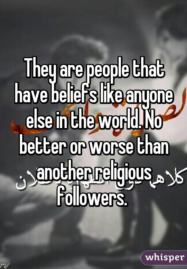 They are people that have beliefs like anyone else in the world. No better or worse than another religious followers. 