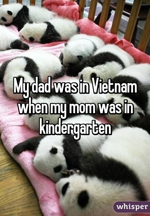 My dad was in Vietnam when my mom was in kindergarten