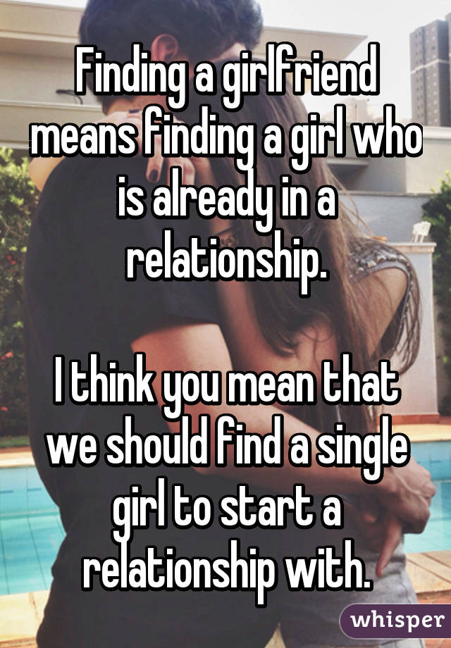 Finding a girlfriend means finding a girl who is already in a relationship.

I think you mean that we should find a single girl to start a relationship with.