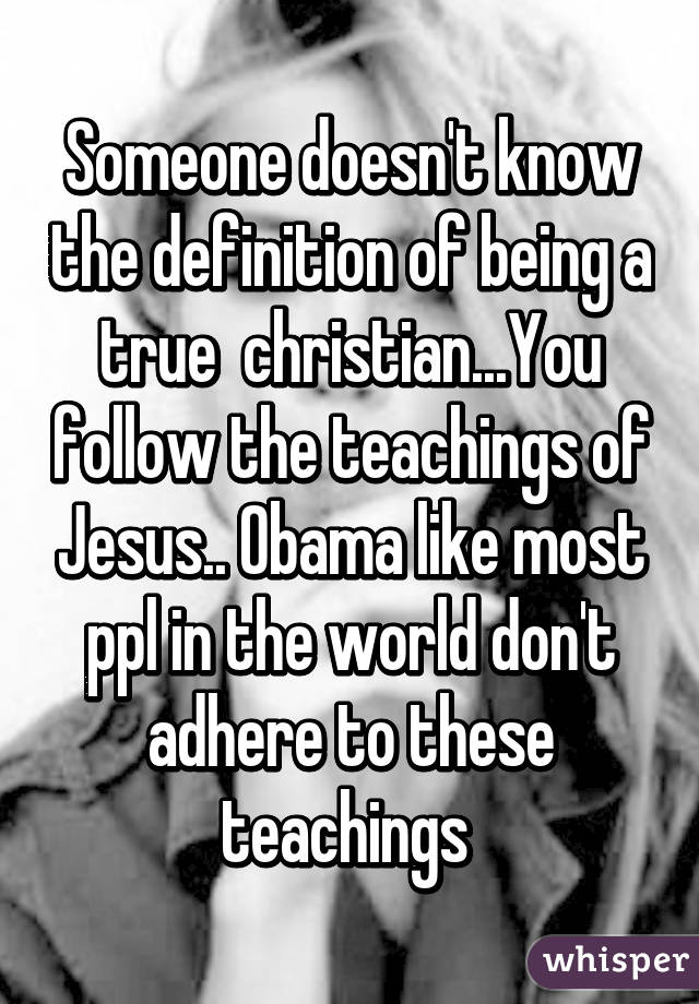 Someone doesn't know the definition of being a true  christian...You follow the teachings of Jesus.. Obama like most ppl in the world don't adhere to these teachings 