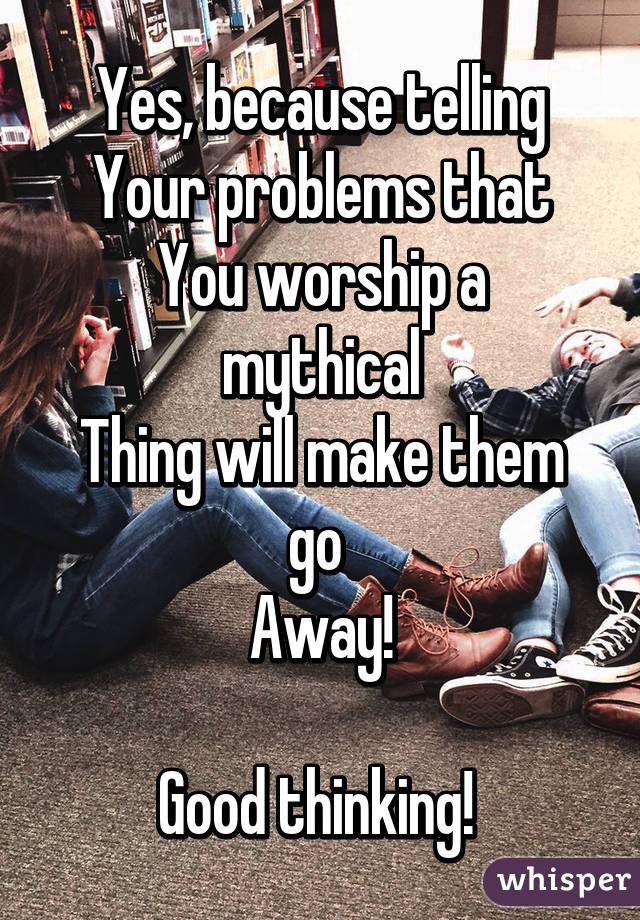 Yes, because telling
Your problems that
You worship a mythical
Thing will make them go 
Away!

Good thinking! 
