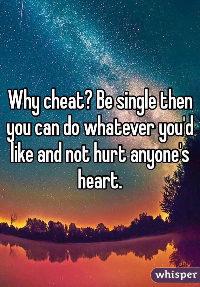 Why cheat? Be single then you can do whatever you'd like and not hurt anyone's heart. 