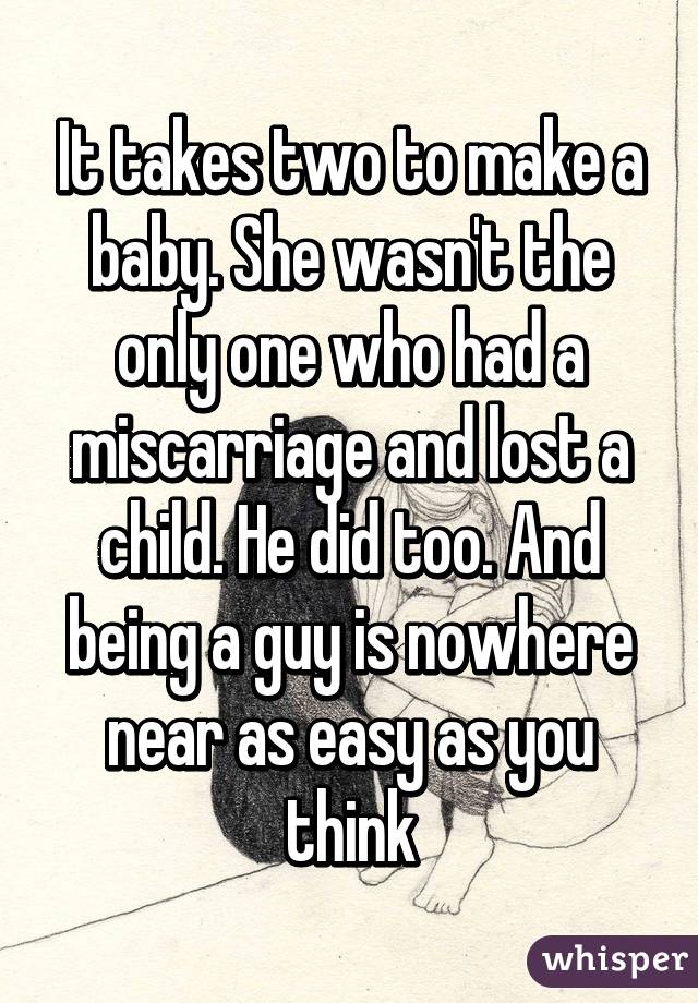 It takes two to make a baby. She wasn't the only one who had a miscarriage and lost a child. He did too. And being a guy is nowhere near as easy as you think