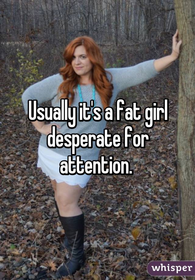 Usually it's a fat girl desperate for attention. 
