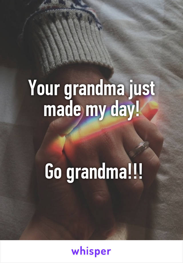 Your grandma just made my day!


 Go grandma!!!