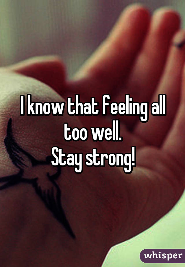 I know that feeling all too well.
Stay strong!