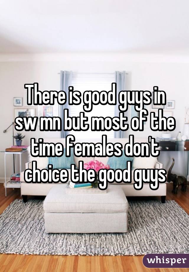 There is good guys in sw mn but most of the time females don't choice the good guys