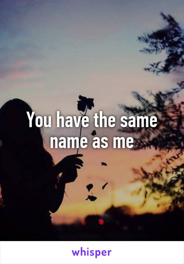 You have the same name as me