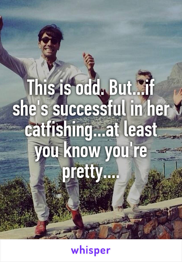 This is odd. But...if she's successful in her catfishing...at least you know you're pretty....